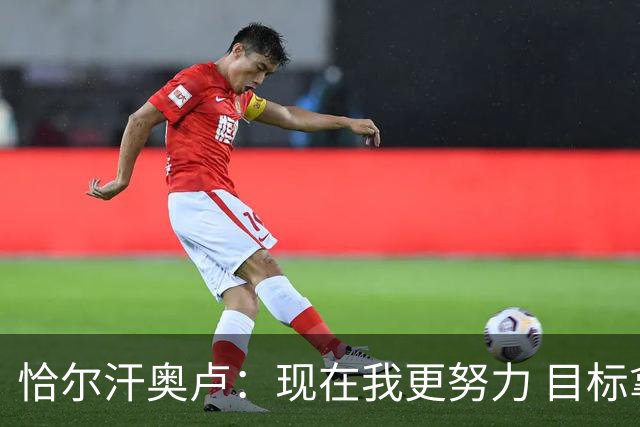 恰尔汗奥卢：现在我更努力 目标拿到意甲冠军